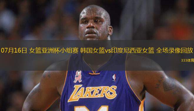 07月16日 女籃亞洲杯小組賽 韓國女籃vs印度尼西亞女籃 全場(chǎng)錄像回放