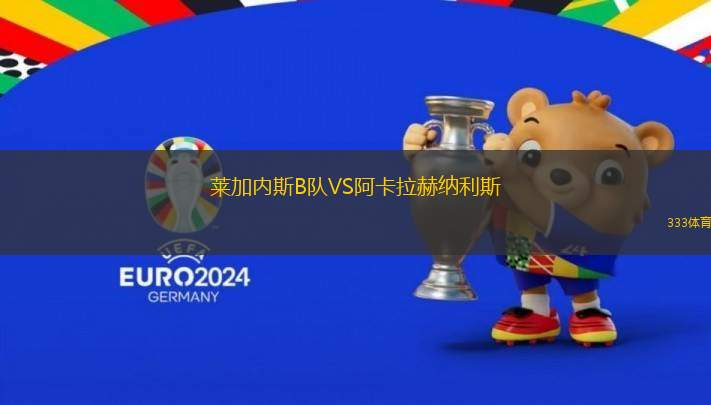 萊加內(nèi)斯B隊(duì)VS阿卡拉赫納利斯