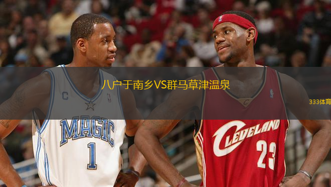 八戶于南鄉(xiāng)VS群馬草津溫泉